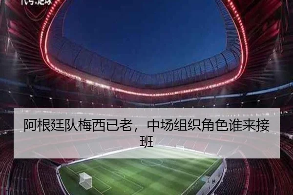 阿根廷队梅西已老，中场组织角色谁来接班