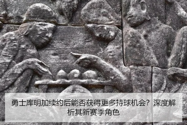 勇士库明加续约后能否获得更多持球机会？深度解析其新赛季角色