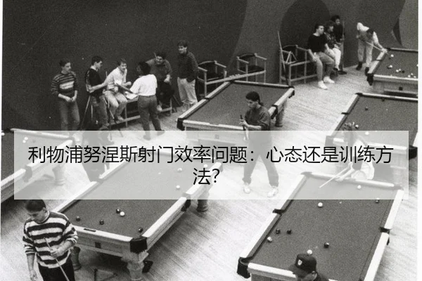 利物浦努涅斯射门效率问题：心态还是训练方法？